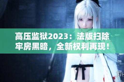 高压监狱2023：法版扫除牢房黑暗，全新权利再现！