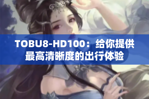 TOBU8-HD100：给你提供最高清晰度的出行体验