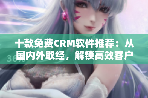 十款免费CRM软件推荐：从国内外取经，解锁高效客户管理利器