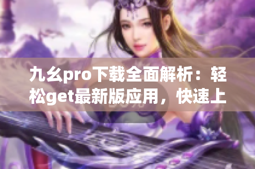 九幺pro下载全面解析：轻松get最新版应用，快速上手操作指南(1)