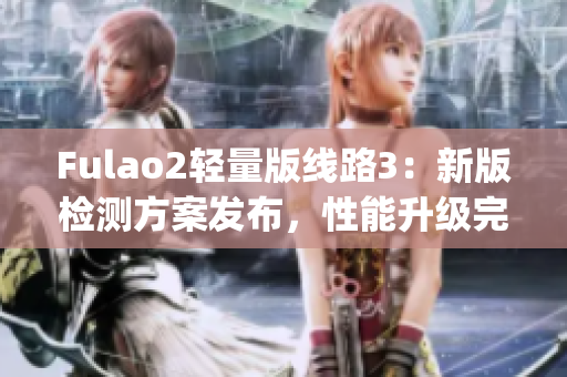 Fulao2轻量版线路3：新版检测方案发布，性能升级完美呈现(1)