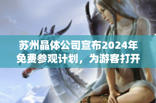 苏州晶体公司宣布2024年免费参观计划，为游客打开产业科技之窗(1)