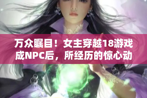 万众瞩目！女主穿越18游戏成NPC后，所经历的惊心动魄故事