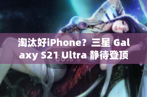 淘汰好iPhone？三星 Galaxy S21 Ultra 静待登顶