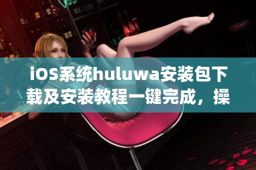 iOS系统huluwa安装包下载及安装教程一键完成，操作简单省时(1)