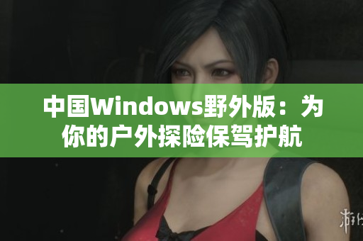 中国Windows野外版：为你的户外探险保驾护航