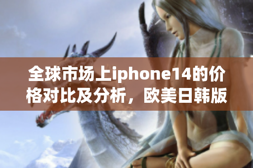 全球市场上iphone14的价格对比及分析，欧美日韩版本均有涵盖