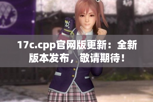 17c.cpp官网版更新：全新版本发布，敬请期待！