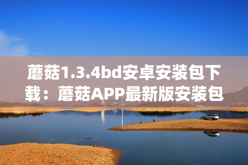 蘑菇1.3.4bd安卓安装包下载：蘑菇APP最新版安装包分享(1)