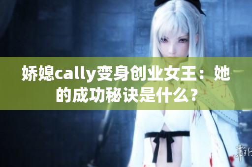 娇媳cally变身创业女王：她的成功秘诀是什么？