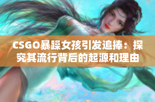 CSGO暴躁女孩引发追捧：探究其流行背后的起源和理由