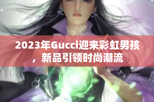 2023年Gucci迎来彩虹男孩，新品引领时尚潮流