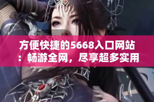 方便快捷的5668入口网站：畅游全网，尽享超多实用功能