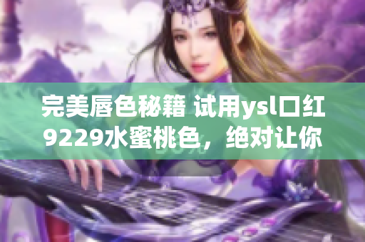 完美唇色秘籍 试用ysl口红9229水蜜桃色，绝对让你惊艳四座