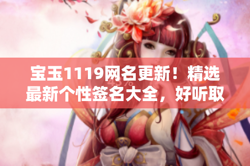 宝玉1119网名更新！精选最新个性签名大全，好听取名创意分享