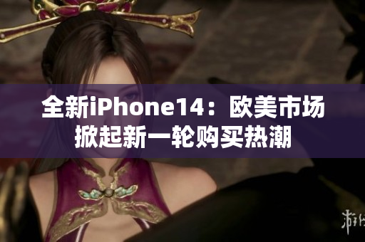 全新iPhone14：欧美市场掀起新一轮购买热潮