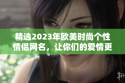 精选2023年欧美时尚个性情侣网名，让你们的爱情更加升华！