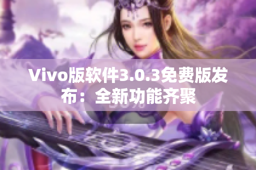 Vivo版软件3.0.3免费版发布：全新功能齐聚