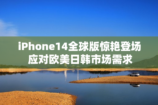 iPhone14全球版惊艳登场 应对欧美日韩市场需求