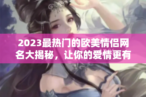 2023最热门的欧美情侣网名大揭秘，让你的爱情更有个性！