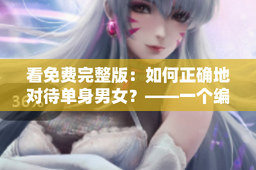 看免费完整版：如何正确地对待单身男女？——一个编辑的总结