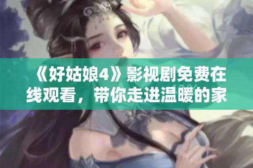 《好姑娘4》影视剧免费在线观看，带你走进温暖的家庭故事