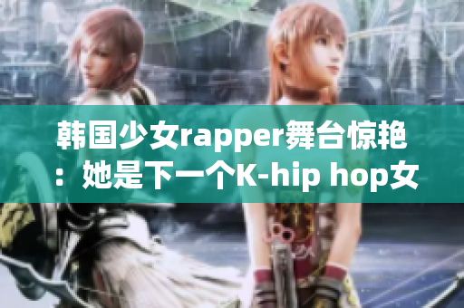 韩国少女rapper舞台惊艳：她是下一个K-hip hop女王？