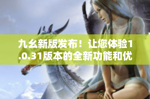 九幺新版发布！让您体验1.0.31版本的全新功能和优化