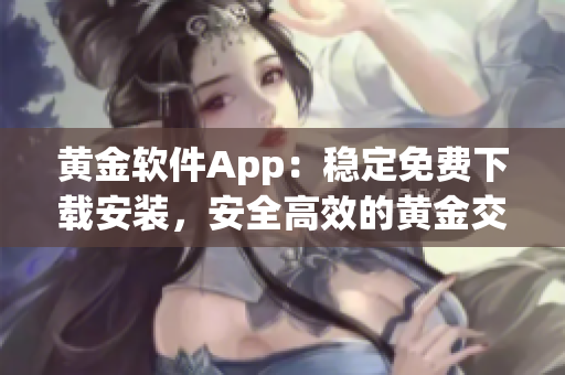 黄金软件App：稳定免费下载安装，安全高效的黄金交易利器