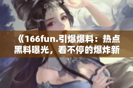 《166fun.引爆爆料：热点黑料曝光，看不停的爆炸新闻！》