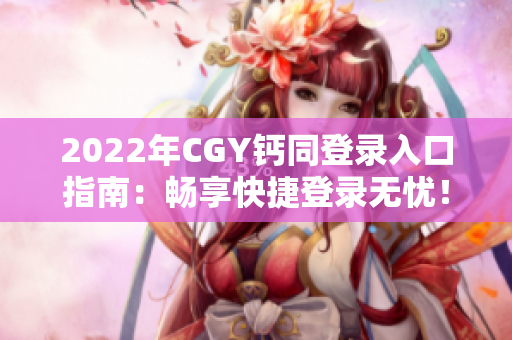 2022年CGY钙同登录入口指南：畅享快捷登录无忧！