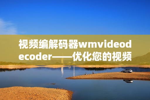 视频编解码器wmvideodecoder——优化您的视频播放体验