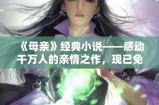 《母亲》经典小说——感动千万人的亲情之作，现已免费全文阅读！