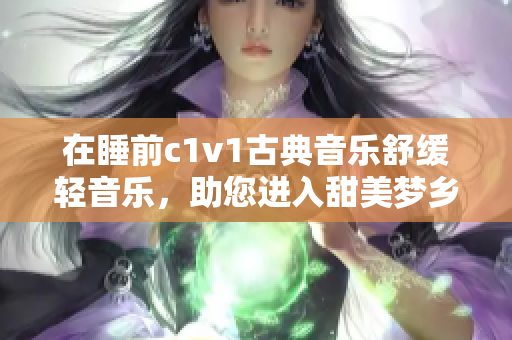 在睡前c1v1古典音乐舒缓轻音乐，助您进入甜美梦乡