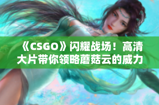 《CSGO》闪耀战场！高清大片带你领略蘑菇云的威力