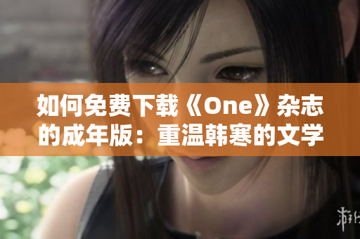 如何免费下载《One》杂志的成年版：重温韩寒的文学才华？