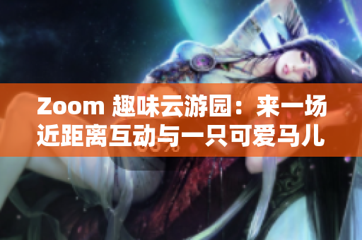 Zoom 趣味云游园：来一场近距离互动与一只可爱马儿的全新体验！