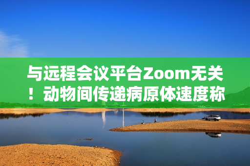 与远程会议平台Zoom无关！动物间传递病原体速度称为Zoom