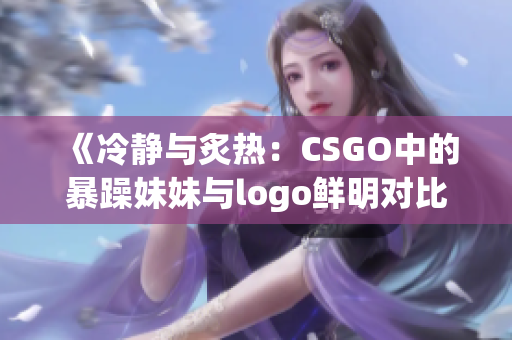 《冷静与炙热：CSGO中的暴躁妹妹与logo鲜明对比》