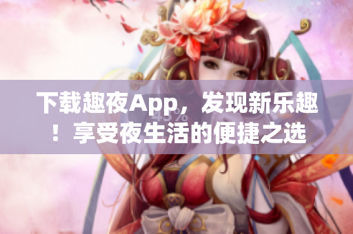 下载趣夜App，发现新乐趣！享受夜生活的便捷之选