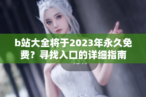 b站大全将于2023年永久免费？寻找入口的详细指南