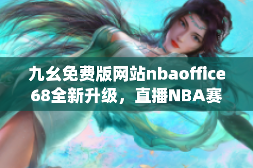 九幺免费版网站nbaoffice68全新升级，直播NBA赛事精彩无限(1)