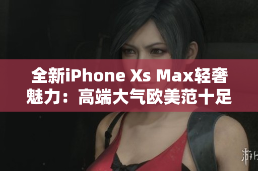 全新iPhone Xs Max轻奢魅力：高端大气欧美范十足