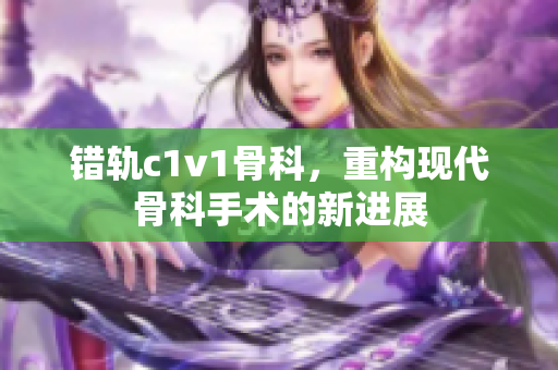 错轨c1v1骨科，重构现代骨科手术的新进展