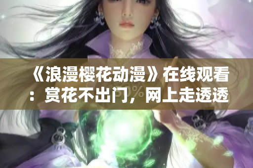 《浪漫樱花动漫》在线观看：赏花不出门，网上走透透！