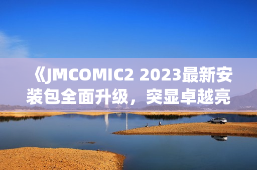 《JMCOMIC2 2023最新安装包全面升级，突显卓越亮点！》(1)