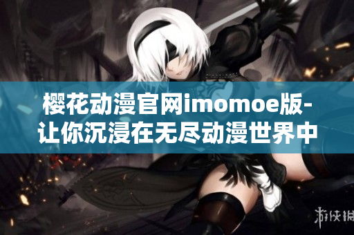 樱花动漫官网imomoe版-让你沉浸在无尽动漫世界中