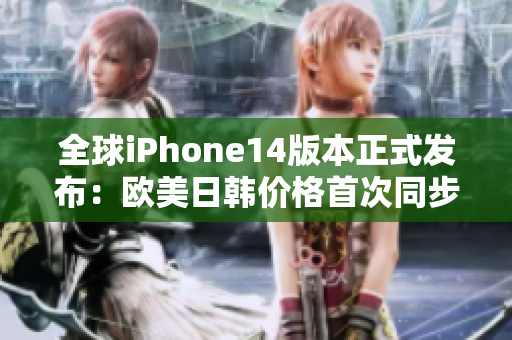 全球iPhone14版本正式发布：欧美日韩价格首次同步！