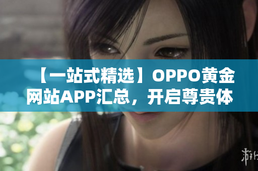 【一站式精选】OPPO黄金网站APP汇总，开启尊贵体验！