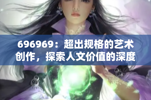 696969：超出规格的艺术创作，探索人文价值的深度